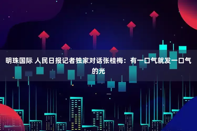 明珠国际 人民日报记者独家对话张桂梅：有一口气就发一口气的光