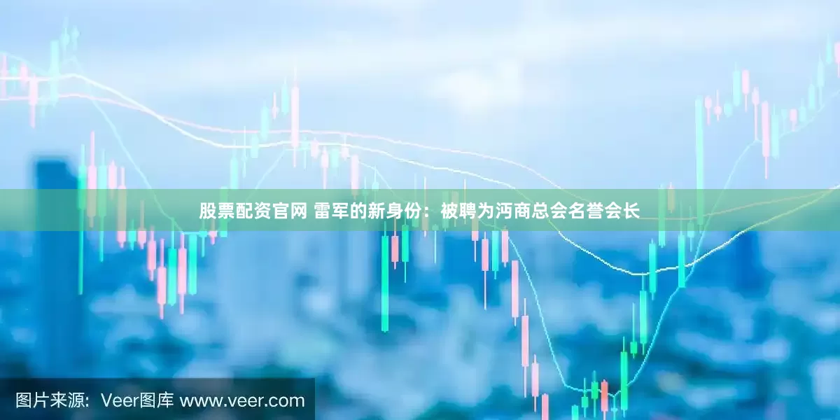 股票配资官网 雷军的新身份：被聘为沔商总会名誉会长