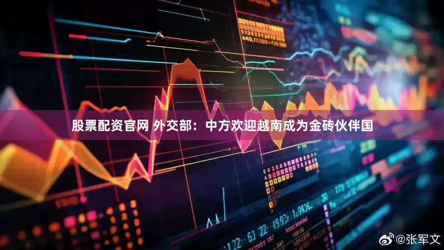 股票配资官网 外交部：中方欢迎越南成为金砖伙伴国