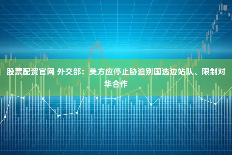 股票配资官网 外交部：美方应停止胁迫别国选边站队、限制对华合作