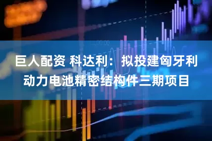 巨人配资 科达利：拟投建匈牙利动力电池精密结构件三期项目