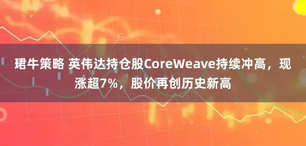 珺牛策略 英伟达持仓股CoreWeave持续冲高，现涨超7%，股价再创历史新高