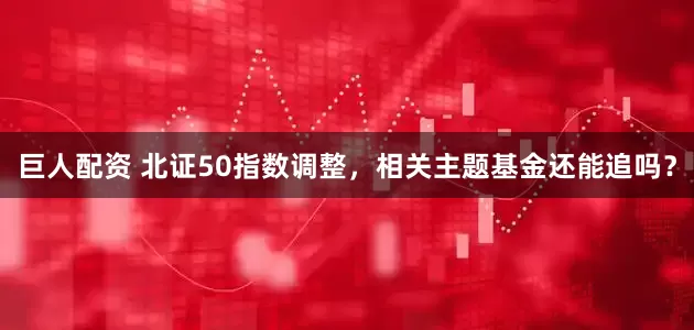 巨人配资 北证50指数调整，相关主题基金还能追吗？