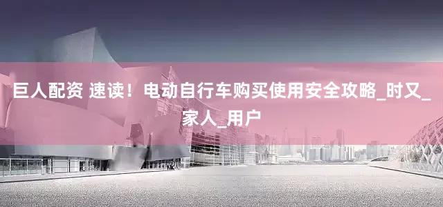 巨人配资 速读！电动自行车购买使用安全攻略_时又_家人_用户