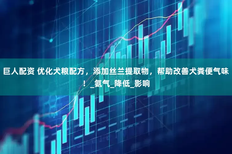 巨人配资 优化犬粮配方，添加丝兰提取物，帮助改善犬粪便气味！_氨气_降低_影响