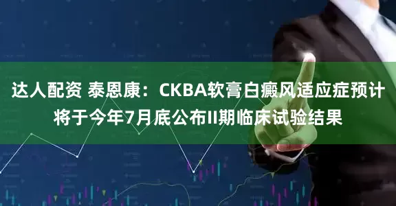 达人配资 泰恩康：CKBA软膏白癜风适应症预计将于今年7月底公布II期临床试验结果