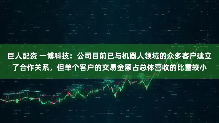 巨人配资 一博科技：公司目前已与机器人领域的众多客户建立了合作关系，但单个客户的交易金额占总体营收的比重较小