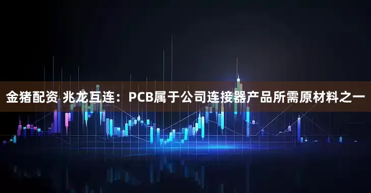 金猪配资 兆龙互连：PCB属于公司连接器产品所需原材料之一