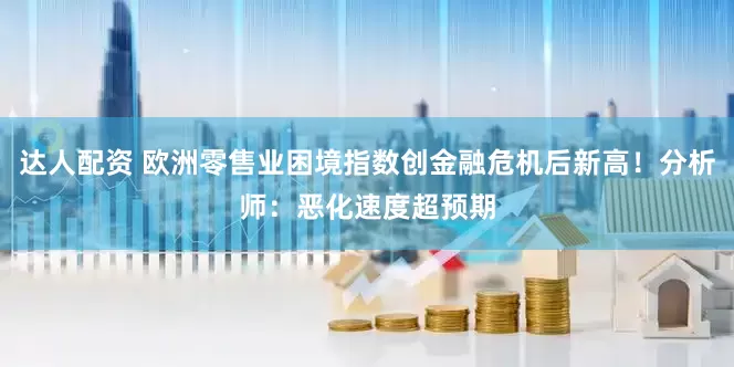 达人配资 欧洲零售业困境指数创金融危机后新高！分析师：恶化速度超预期