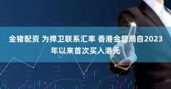 金猪配资 为捍卫联系汇率 香港金管局自2023年以来首次买入港元