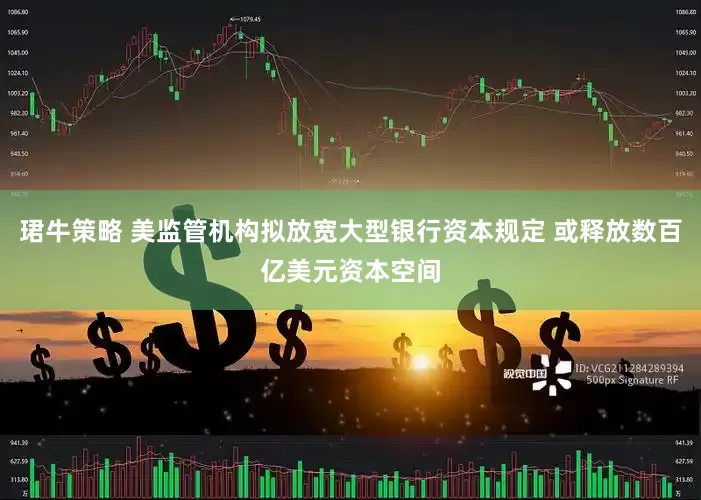 珺牛策略 美监管机构拟放宽大型银行资本规定 或释放数百亿美元资本空间
