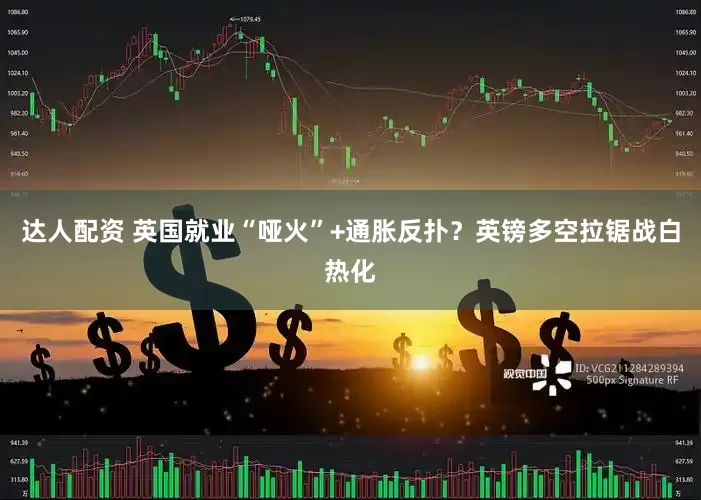 达人配资 英国就业“哑火”+通胀反扑？英镑多空拉锯战白热化