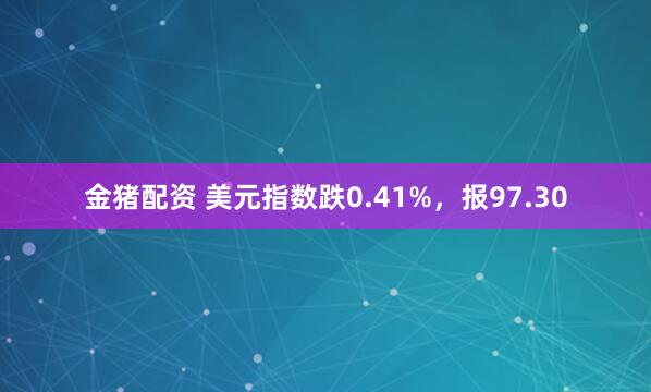 金猪配资 美元指数跌0.41%，报97.30