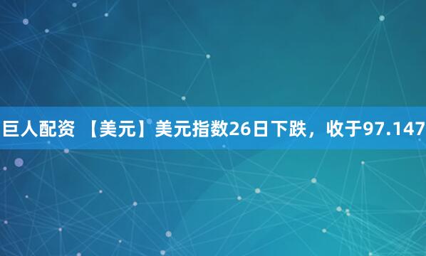 巨人配资 【美元】美元指数26日下跌，收于97.147