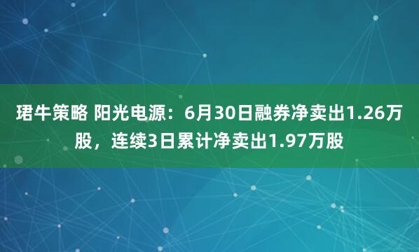 珺牛策略 阳光电源：6月30日融券净卖出1.26万股，连续3日累计净卖出1.97万股