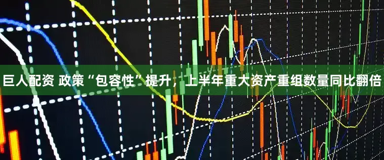 巨人配资 政策“包容性”提升，上半年重大资产重组数量同比翻倍