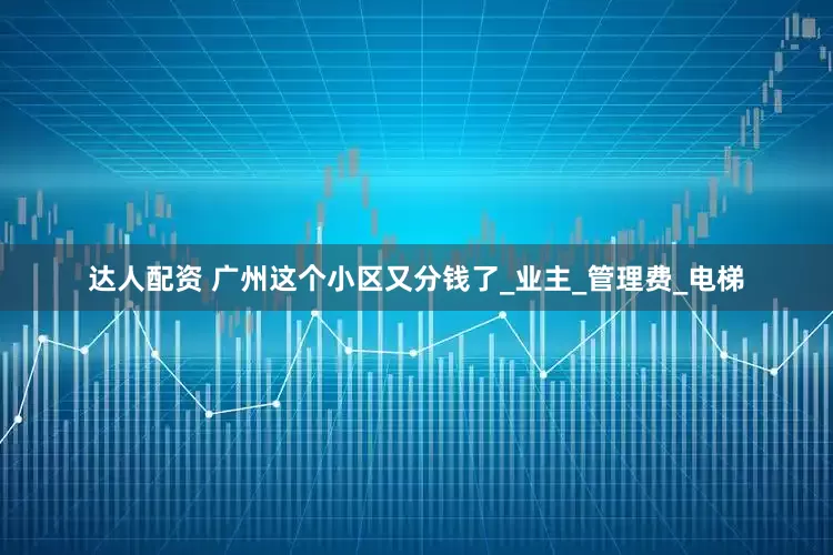 达人配资 广州这个小区又分钱了_业主_管理费_电梯