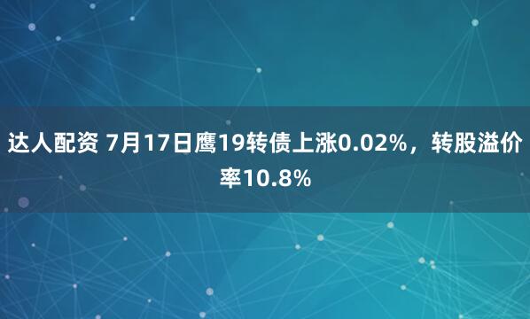 达人配资 7月17日鹰19转债上涨0.02%，转股溢价率10.8%
