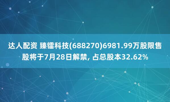 达人配资 臻镭科技(688270)6981.99万股限售股将于7月28日解禁, 占总股本32.62%
