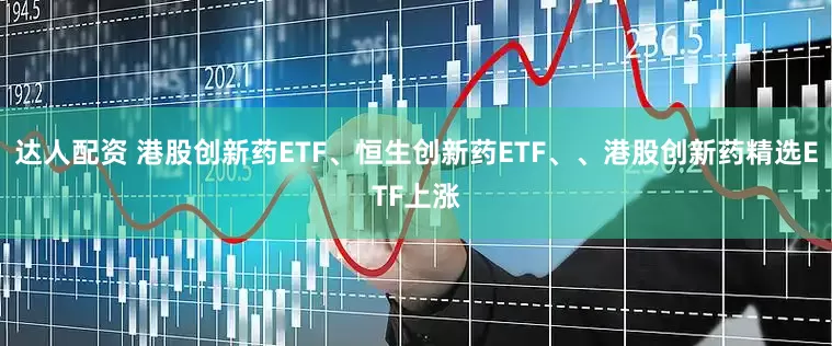 达人配资 港股创新药ETF、恒生创新药ETF、、港股创新药精选ETF上涨