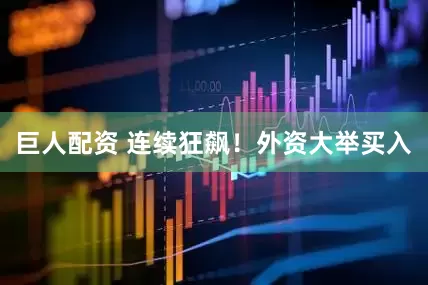 巨人配资 连续狂飙！外资大举买入