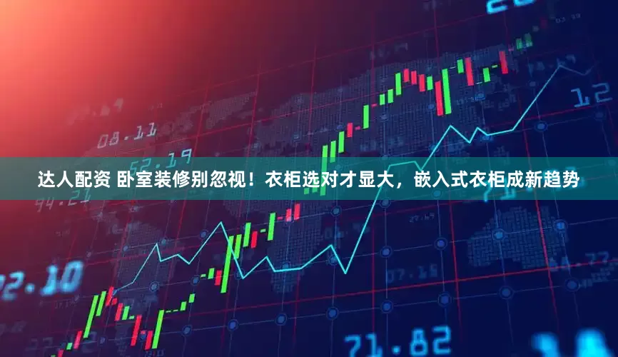 达人配资 卧室装修别忽视！衣柜选对才显大，嵌入式衣柜成新趋势