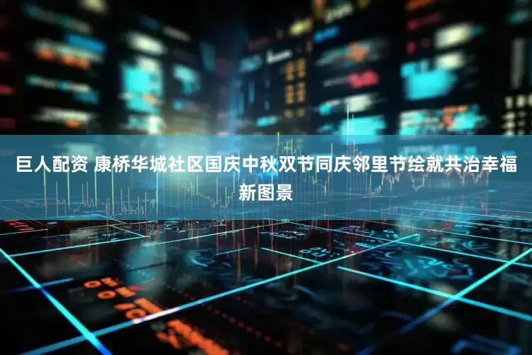 巨人配资 康桥华城社区国庆中秋双节同庆邻里节绘就共治幸福新图景