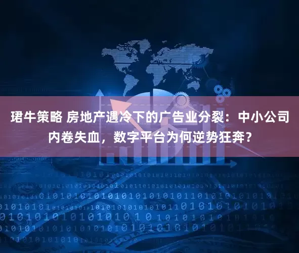 珺牛策略 房地产遇冷下的广告业分裂：中小公司内卷失血，数字平台为何逆势狂奔？