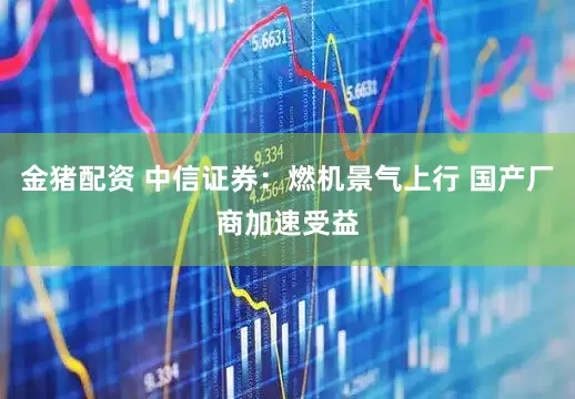 金猪配资 中信证券:燃机景气上行 国产厂商加速受益